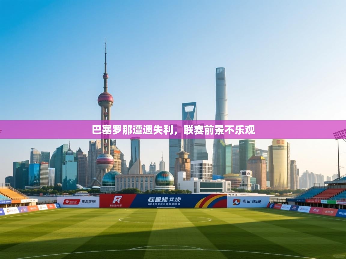 巴塞罗那遭遇失利，联赛前景不乐观