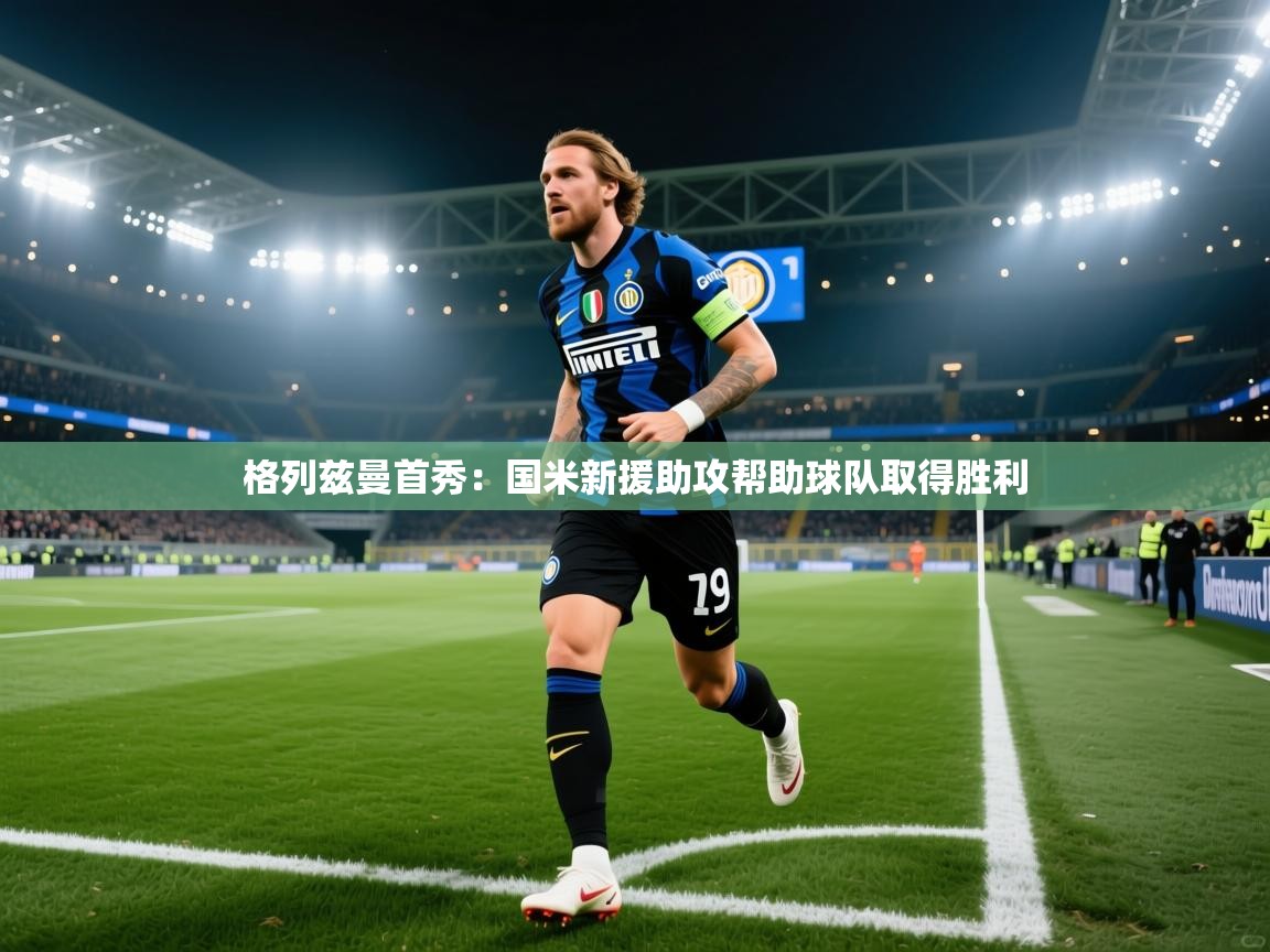 格列兹曼首秀:国米新援助攻帮助球队取得胜利 第1张
